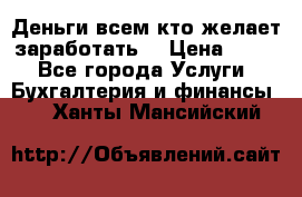 Деньги всем кто желает заработать. › Цена ­ 500 - Все города Услуги » Бухгалтерия и финансы   . Ханты-Мансийский